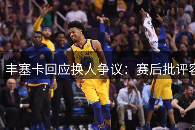 丰塞卡回应换人争议：赛后批评容易 或许我真不称职