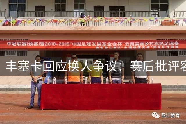 丰塞卡回应换人争议：赛后批评容易 或许我真不称职