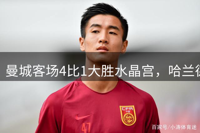 曼城客场4比1大胜水晶宫，哈兰德双响终结进球荒