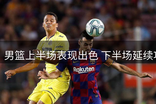 男篮上半场表现出色 下半场延续攻势是关键