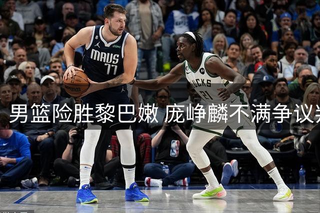 男篮险胜黎巴嫩 庞峥麟不满争议判罚现场起冲突