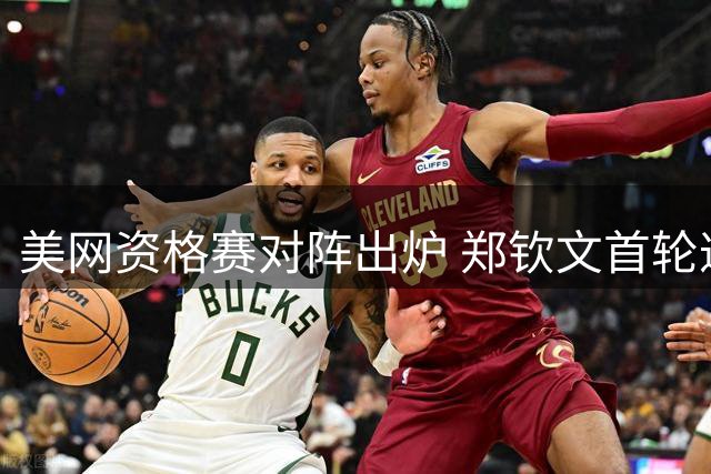 美网资格赛对阵出炉 郑钦文首轮遭遇新星挑战