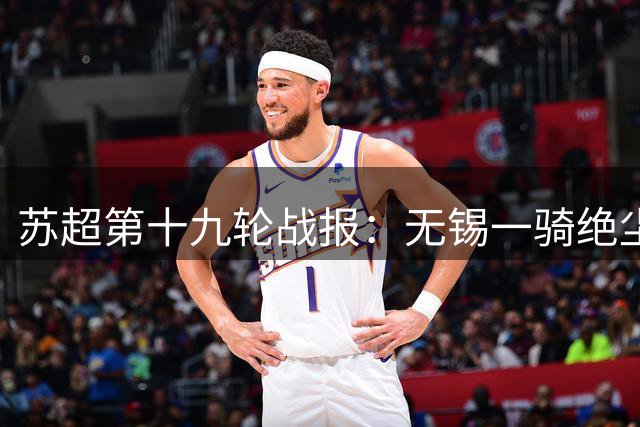 苏超第十九轮战报：无锡一骑绝尘领跑 刘宇豪独领风骚