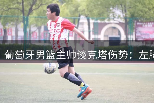 葡萄牙男篮主帅谈克塔伤势：左脚踝伤情不明朗