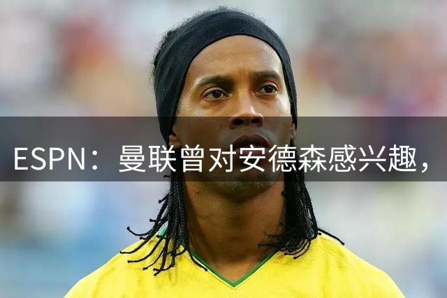 ESPN：曼联曾对安德森感兴趣，但仅在森林估值7000万镑时；Prime Video Sport：曼联夏窗投入仅列第12，低于2英超升班马
